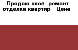 Продаю своё  ремонт отделка квартир › Цена ­ 1 000 - Московская обл., Москва г. Строительство и ремонт » Услуги   . Московская обл.,Москва г.